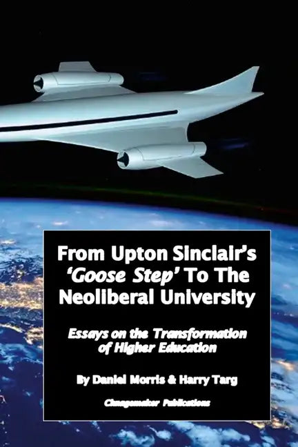 From Upton Sinclair's 'Goose Step' to the Neoliberal University: Essays on the Ongoing Transformation of Higher Education - Paperback