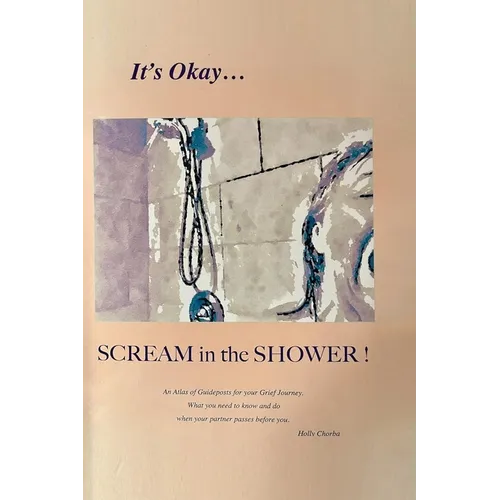 It's Okay...Scream in the Shower!: An Atlas of Guideposts for your Grief Journey