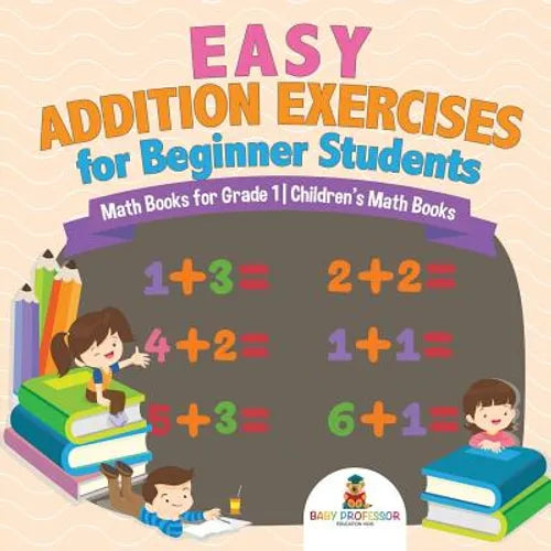 Easy Addition Exercises for Beginner Students - Math Books for Grade 1 Children's Math Books - Paperback