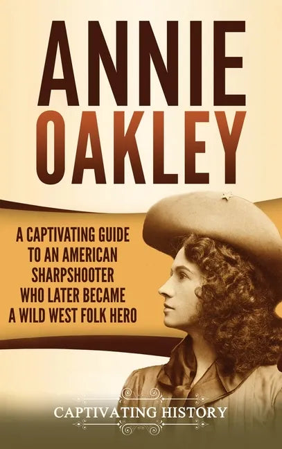 Annie Oakley: A Captivating Guide to an American Sharpshooter Who Later Became a Wild West Folk Hero - Hardcover
