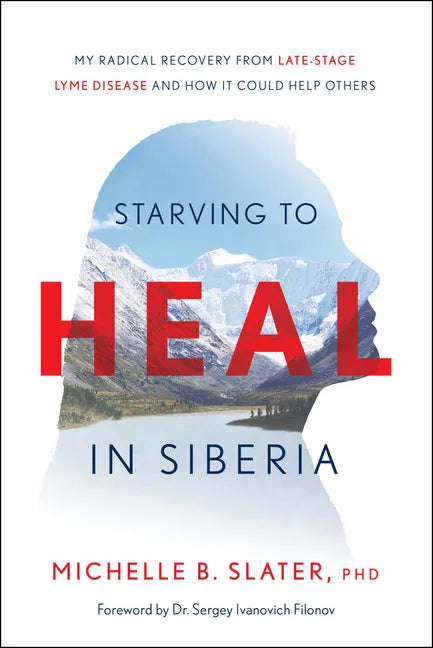 Starving to Heal in Siberia: My Radical Recovery from Late-Stage Lyme Disease and How It Could Help Others - Hardcover