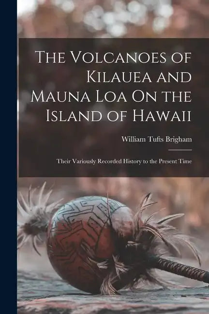 The Volcanoes of Kilauea and Mauna Loa On the Island of Hawaii: Their Variously Recorded History to the Present Time - Paperback