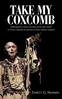 Take My Coxcomb: Shakespeare's Clown-Servants from Late Feudal to Proto-Capitalist Economies in Early Modern England - Paperback