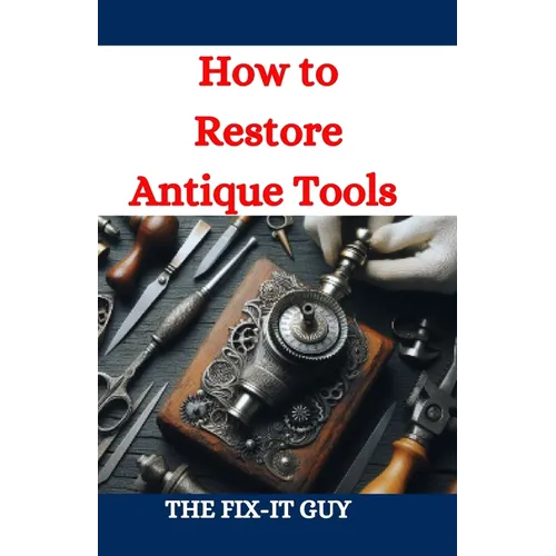 How to Restore Antique Tools: A Comprehensive DIY Guide to Refurbishing Vintage Hand Tools and Woodworking Equipment - Paperback