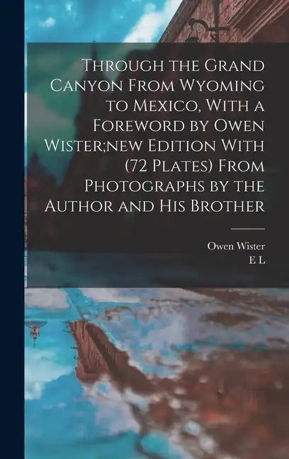 Through the Grand Canyon From Wyoming to Mexico, With a Foreword by Owen Wister;new Edition With (72 Plates) From Photographs by the Author and his Br - Hardcover