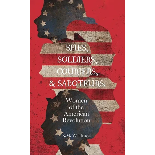 Spies, Soldiers, Couriers, & Saboteurs: Women of the American Revolution - Hardcover
