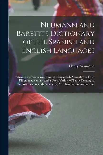 Neumann and Baretti's Dictionary of the Spanish and English Languages: Wherein the Words Are Correctly Explained, Agreeably to Their Different Meaning - Paperback