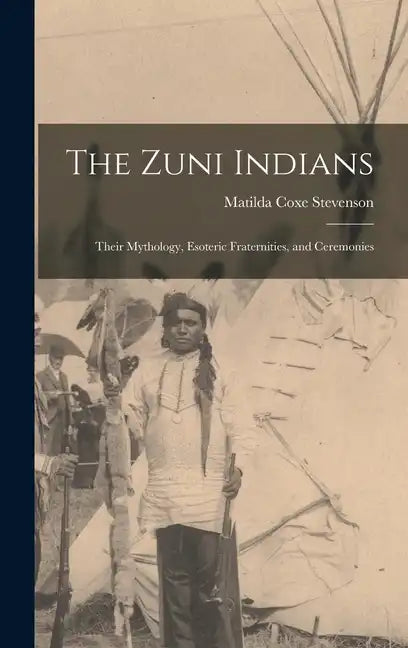 The Zuni Indians: Their Mythology, Esoteric Fraternities, and Ceremonies - Hardcover