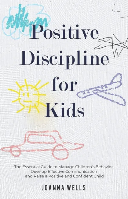 Positive Discipline for Kids: The Essential Guide to Manage Children's Behavior, Develop Effective Communication and Raise a Positive and Confident - Paperback