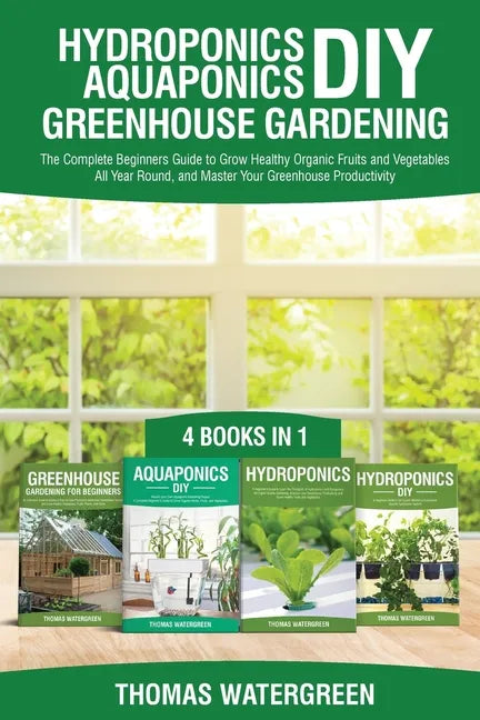 Hydroponics DIY, Aquaponics DIY, Greenhouse Gardening: 4 Books In 1 -The Complete Beginners Guide to Grow Healthy Organic Fruits and Vegetables All Ye - Paperback