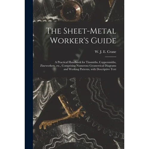 The Sheet-metal Worker's Guide: a Practical Handbook for Tinsmiths, Coppersmiths, Zincworkers, Etc., Comprising Numerous Geometrical Diagrams and Work - Paperback