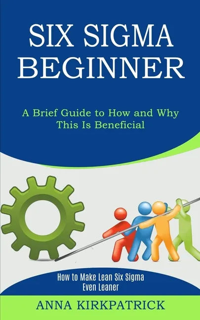 Six Sigma Beginner: How to Make Lean Six Sigma Even Leaner (A Brief Guide to How and Why This Is Beneficial) - Paperback