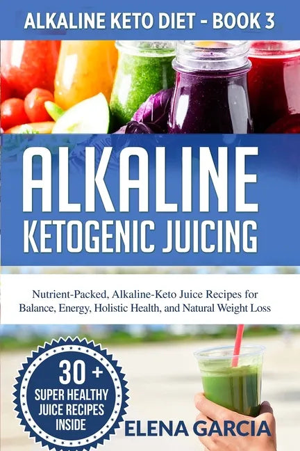 Alkaline Ketogenic Juicing: Nutrient-Packed, Alkaline-Keto Juice Recipes for Balance, Energy, Holistic Health, and Natural Weight Loss - Paperback