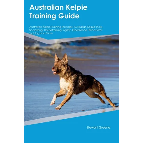 Australian Kelpie Training Guide Australian Kelpie Training Includes: Australian Kelpie Tricks, Socializing, Housetraining, Agility, Obedience, Behavi - Paperback