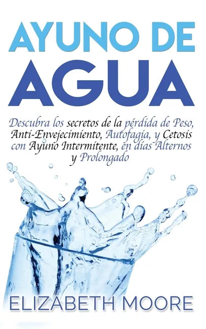 Ayuno de Agua: Descubra los secretos de la pérdida de Peso, Anti-Envejecimiento, Autofagia, y Cetosis con Ayuno Intermitente, en días Alternos y Prolo - Hardcover