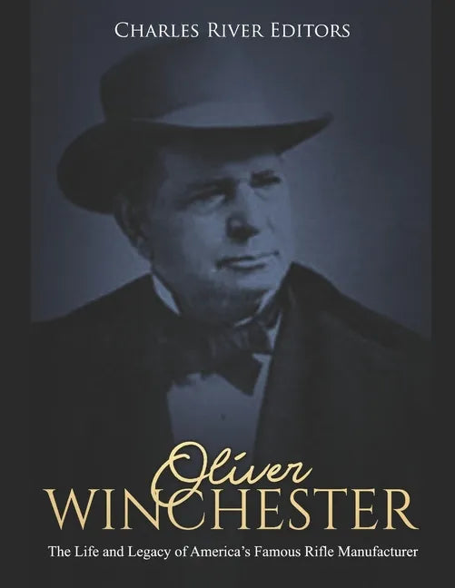 Oliver Winchester: The Life and Legacy of America's Famous Rifle Manufacturer - Paperback
