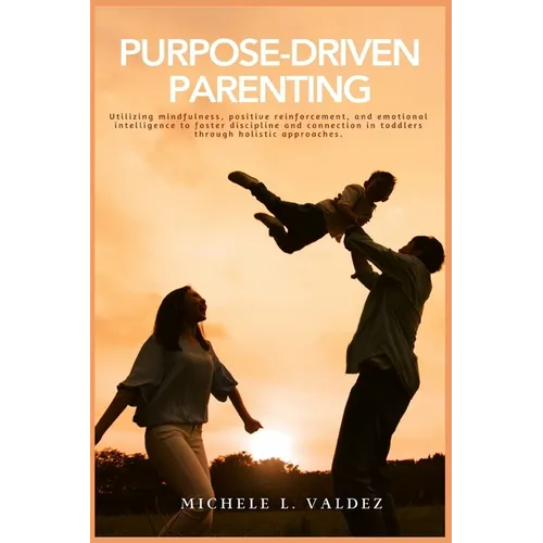 Purpose-Driven Parenting: Utilizing mindfulness, positive reinforcement, and emotional intelligence to foster discipline and connection in toddlers th - Paperback