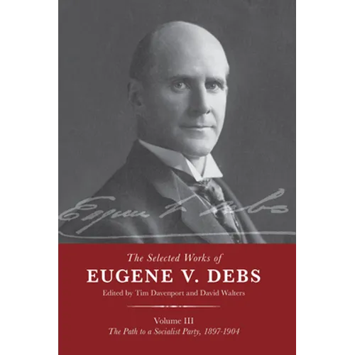 The Selected Works of Eugene V. Debs Vol. III: The Path to a Socialist Party, 1897-1904 - Paperback