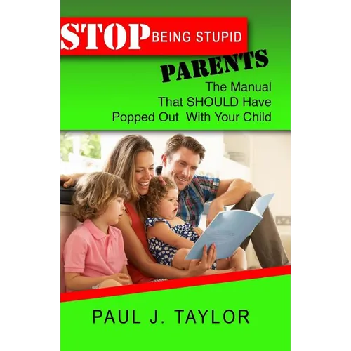 Stop Being Stupid Parents: The Manual That SHOULD Have Popped Out With Your Child - Paperback