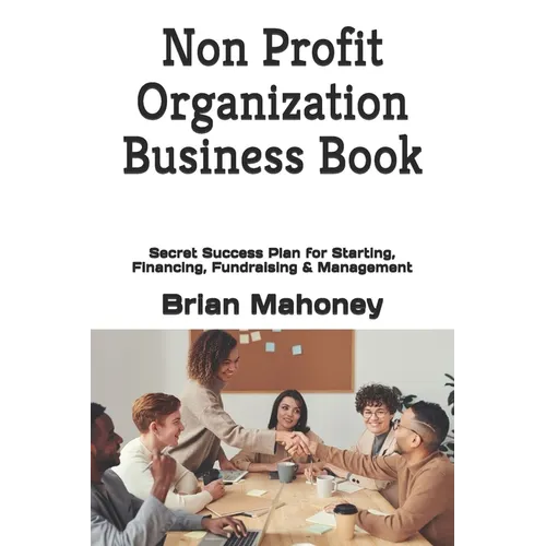 Non Profit Organization Business Book: Secret Success Plan for Starting, Financing, Fundraising & Management - Paperback