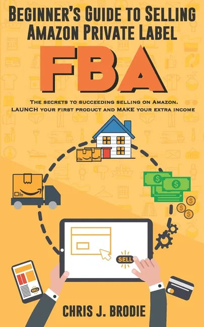 Beginner's Guide to Selling Amazon Private Label FBA: Create successful E-Commerce business LAUNCH your first product and make Extra passive Income - Paperback
