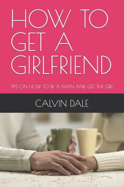How to Get a Girlfriend: Tips on How to Be a Man and Get the Girl - Paperback