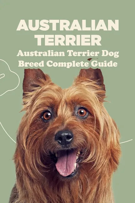 Australian Terrier: Australian Terrier Dog Breed Complete Guide: What You Need To Know About Australian Terrier - Paperback