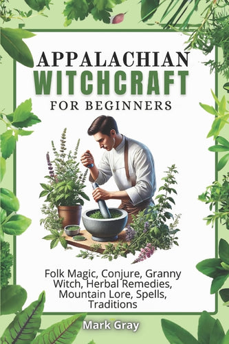 Appalachian Witchcraft: Folk Magic, Conjure, Granny Witch, Herbal Remedies, Mountain Lore, Spells, Traditions - Paperback