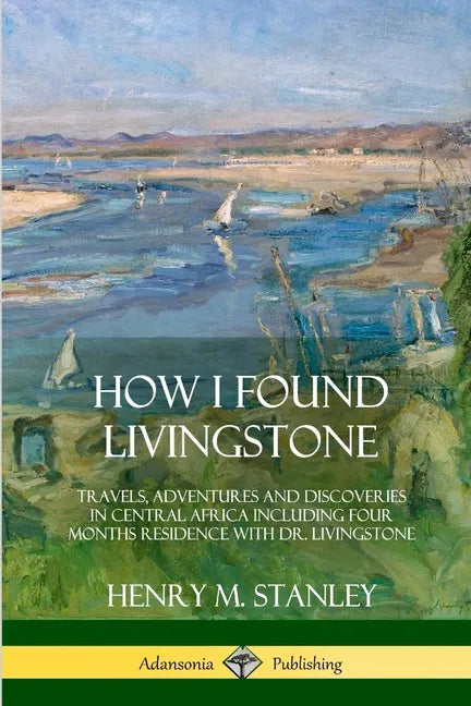 How I Found Livingstone: Travels, Adventures and Discoveries in Central Africa including four months residence with Dr. Livingstone - Paperback