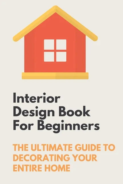 Interior Design Book For Beginners: The Ultimate Guide To Decorating Your Entire Home: Apartment Interior Design Guide - Paperback