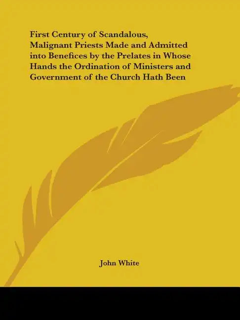 First Century of Scandalous, Malignant Priests Made and Admitted Into Benefices by the Prelates in Whose Hands the Ordination of Ministers and Governm - Paperback