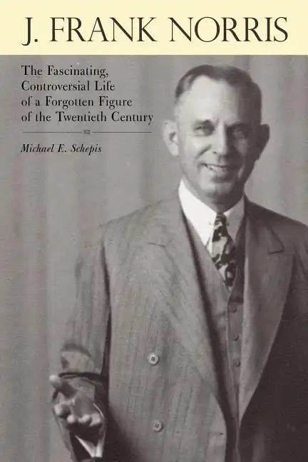 J. Frank Norris: The Fascinating, Controversial Life of a Forgotten Figure of the Twentieth Century - Paperback