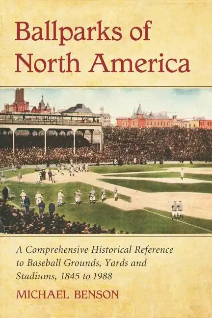 Ballparks of North America: A Comprehensive Historical Encyclopedia of Baseball Grounds, Yards and Stadiums, 1845 to 1988 - Paperback