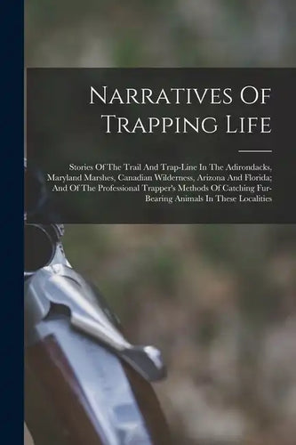 Narratives Of Trapping Life; Stories Of The Trail And Trap-line In The Adirondacks, Maryland Marshes, Canadian Wilderness, Arizona And Florida; And Of - Paperback
