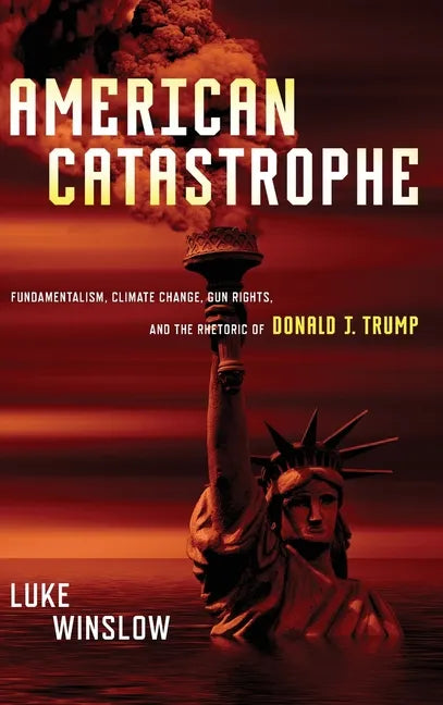 American Catastrophe: Fundamentalism, Climate Change, Gun Rights, and the Rhetoric of Donald J. Trump - Hardcover