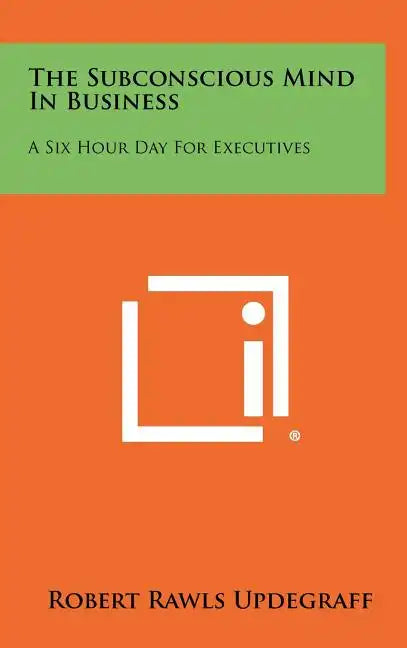 The Subconscious Mind In Business: A Six Hour Day For Executives - Hardcover