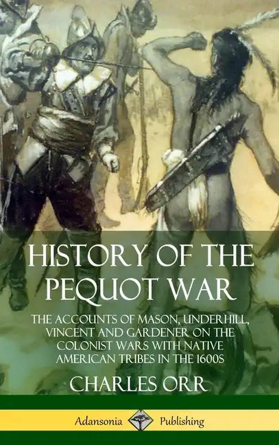 History of the Pequot War: The Accounts of Mason, Underhill, Vincent and Gardener on the Colonist Wars with Native American Tribes in the 1600s ( - Hardcover