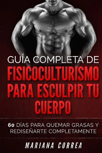 GUIA COMPLETA De FISICOCULTURISMO PARA ESCULPIR TU CUERPO: 60 DIAS PARA QUEMAR GRASAS y REDISENARTE COMPLETAMENTE - Paperback