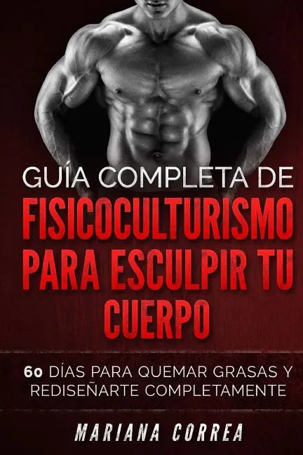 GUIA COMPLETA De FISICOCULTURISMO PARA ESCULPIR TU CUERPO: 60 DIAS PARA QUEMAR GRASAS y REDISENARTE COMPLETAMENTE - Paperback