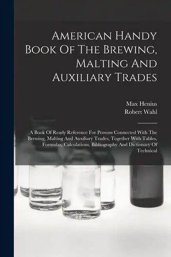 American Handy Book Of The Brewing, Malting And Auxiliary Trades: A Book Of Ready Reference For Persons Connected With The Brewing, Malting And Auxili - Paperback