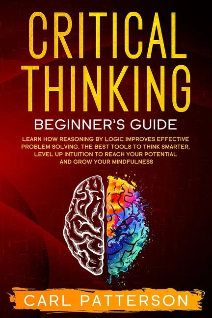 Critical Thinking Beginner's Guide: Learn How Reasoning by Logic Improves Effective Problem Solving. The Tools to Think Smarter, Level up Intuition to - Paperback