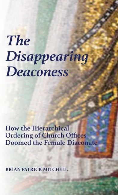 The Disappearing Deaconess: Why the Church Once Had Deaconesses and Then Stopped Having Them - Hardcover