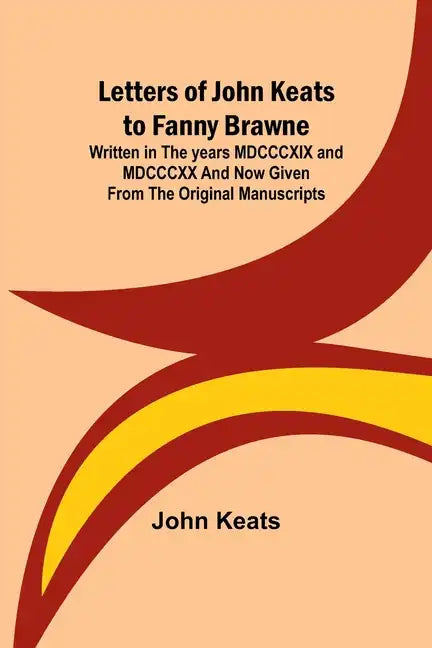 Letters of John Keats to Fanny Brawne; Written in the years MDCCCXIX and MDCCCXX and now given from the original manuscripts - Paperback