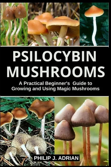 Psilocybin Mushrooms: A Practical Beginners Guide to Growing and Using Magic Mushrooms Indoors - Paperback
