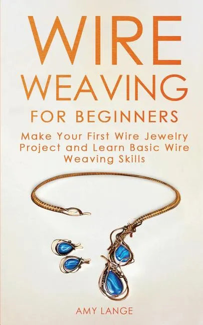 Wire Weaving for Beginners: Make Your First Wire Jewelry Project and Learn Basic Wire Weaving Skills - Paperback