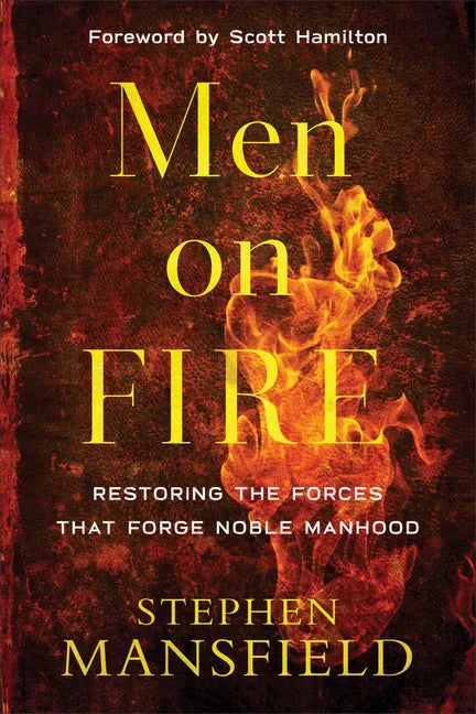 Men on Fire: Restoring the Forces That Forge Noble Manhood - Paperback
