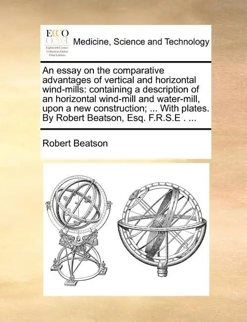 An Essay on the Comparative Advantages of Vertical and Horizontal Wind-Mills: Containing a Description of an Horizontal Wind-Mill and Water-Mill, Upon - Paperback