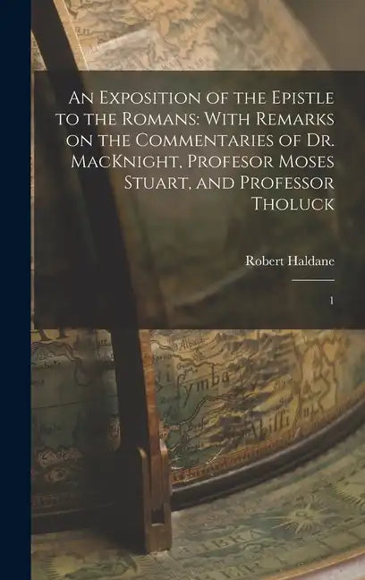 An Exposition of the Epistle to the Romans: With Remarks on the Commentaries of Dr. MacKnight, Profesor Moses Stuart, and Professor Tholuck: 1 - Hardcover