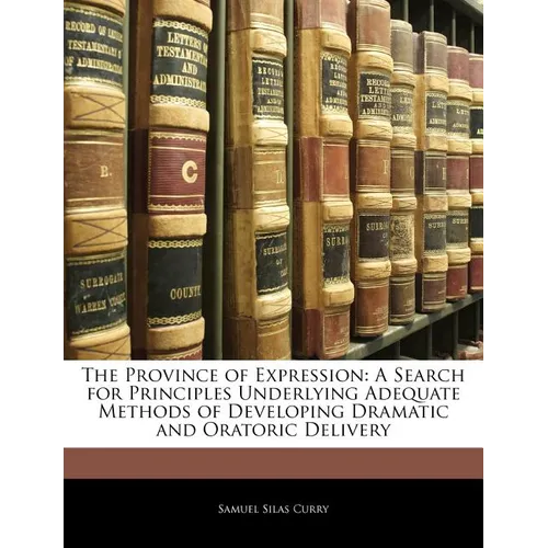 The Province of Expression: A Search for Principles Underlying Adequate Methods of Developing Dramatic and Oratoric Delivery - Paperback