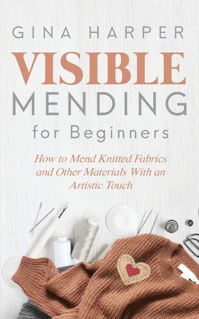 Visible Mending for Beginners: How to Mend Knitted Fabrics and Other Materials With an Artistic Touch - Paperback